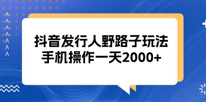 （13220期）抖音发行人野路子玩法，手机操作一天2000+-哔搭谋事网-原创客谋事网