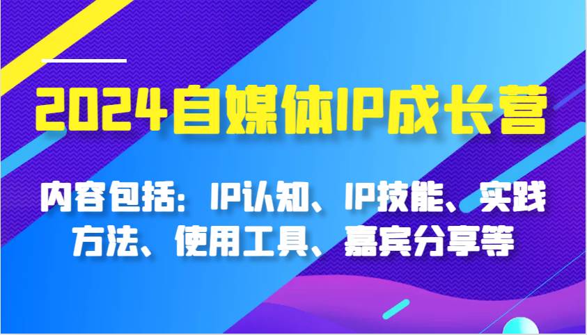 2024自媒体IP成长营，内容包括：IP认知、IP技能、实践方法、使用工具、嘉宾分享等-哔搭谋事网-原创客谋事网