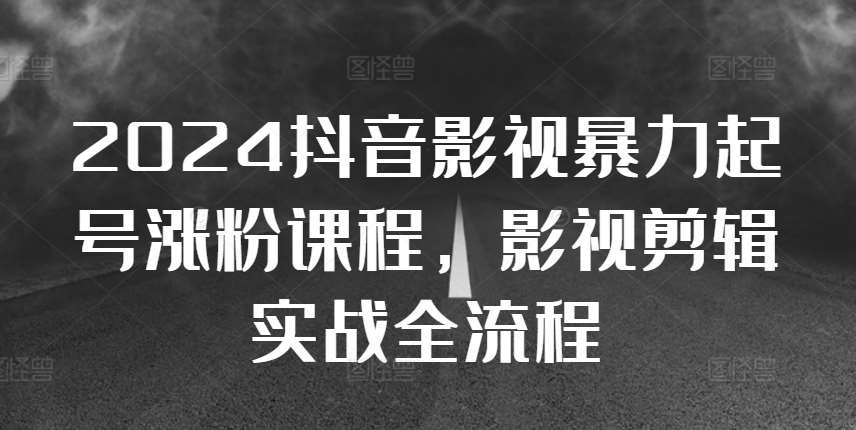 2024抖音影视暴力起号涨粉课程，影视剪辑搬运实战全流程-哔搭谋事网-原创客谋事网