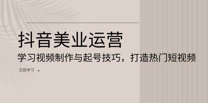 抖音美业运营：学习视频制作与起号技巧，打造热门短视频-哔搭谋事网-原创客谋事网