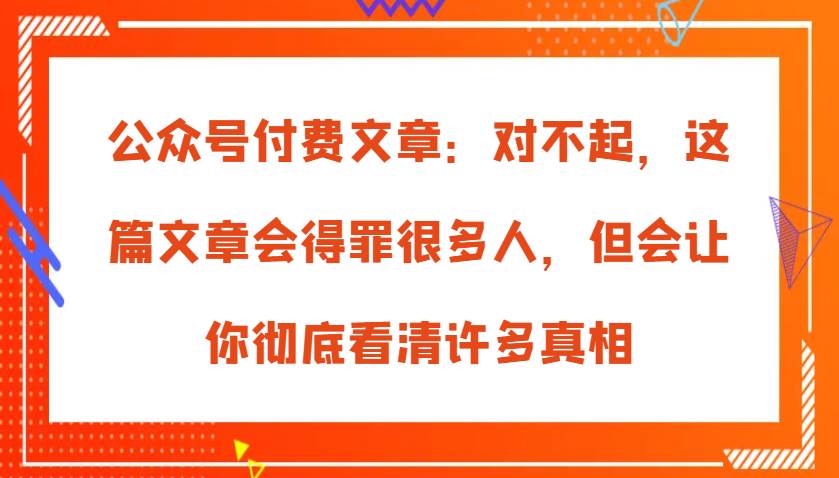 公众号付费文章：对不起，这篇文章会得罪很多人，但会让你彻底看清许多真相-哔搭谋事网-原创客谋事网