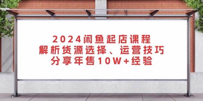 （13267期）2024闲鱼起店课程：解析货源选择、运营技巧，分享年售10W+经验-哔搭谋事网-原创客谋事网