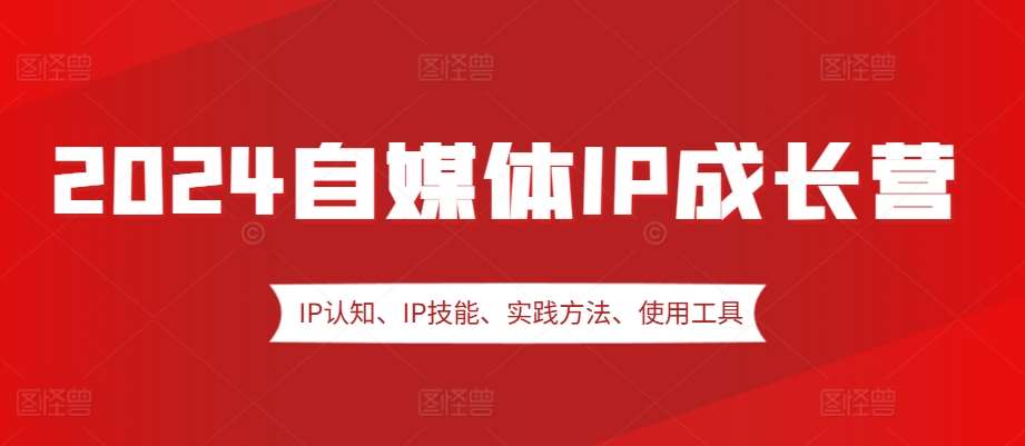 2024自媒体IP成长营，IP认知、IP技能、实践方法、使用工具、嘉宾分享等-哔搭谋事网-原创客谋事网