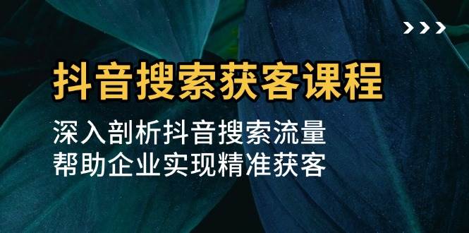 （13465期）抖音搜索获客课程：深入剖析抖音搜索流量，帮助企业实现精准获客-哔搭谋事网-原创客谋事网