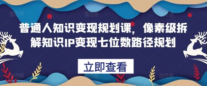 普通人知识变现规划课，像素级拆解知识IP变现七位数路径规划-哔搭谋事网-原创客谋事网