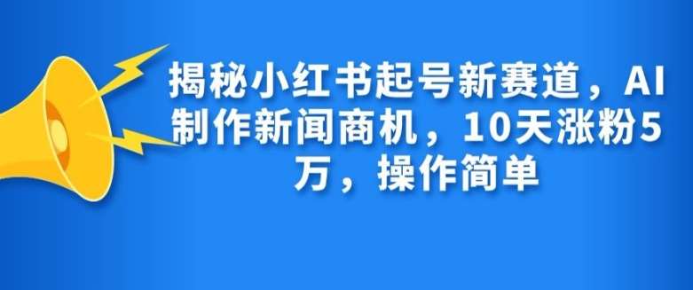 揭秘小红书起号新赛道，AI制作新闻商机，10天涨粉1万，操作简单-哔搭谋事网-原创客谋事网