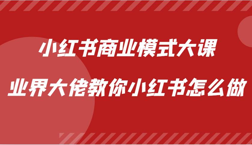 小红书商业模式大课，业界大佬教你小红书怎么做【视频课】-哔搭谋事网-原创客谋事网