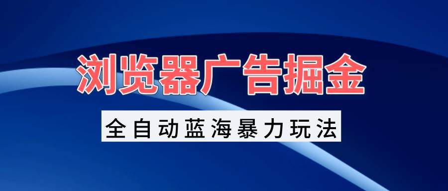 （13423期）浏览器广告掘金，全自动蓝海暴力玩法，轻松日入1000+矩阵无脑开干-哔搭谋事网-原创客谋事网