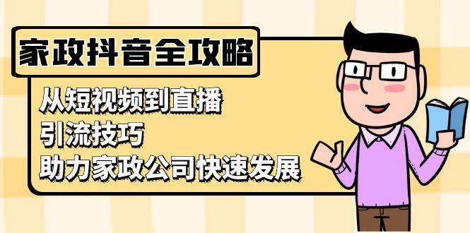 （13379期）家政抖音运营指南：从短视频到直播，引流技巧，助力家政公司快速发展-哔搭谋事网-原创客谋事网