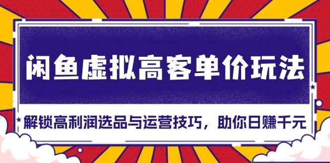 （13437期）闲鱼虚拟高客单价玩法：解锁高利润选品与运营技巧，助你日赚千元！-哔搭谋事网-原创客谋事网