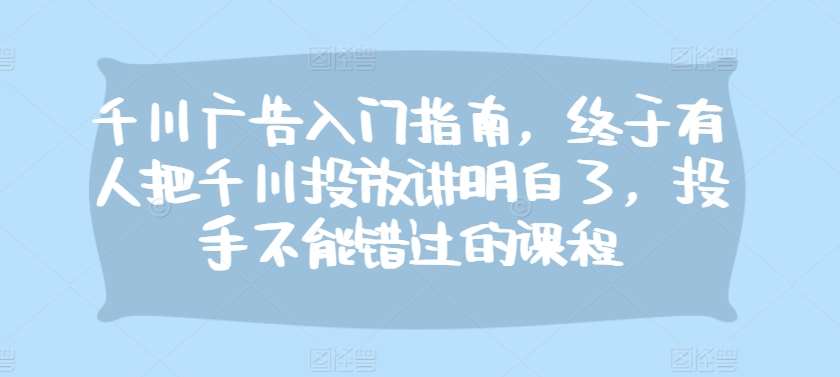 千川广告入门指南，终于有人把千川投放讲明白了，投手不能错过的课程-哔搭谋事网-原创客谋事网