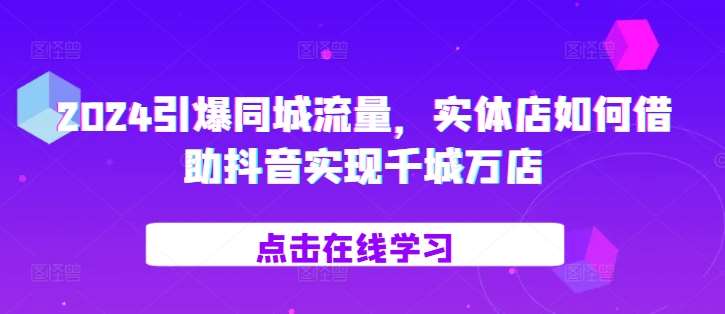 2024引爆同城流量，​实体店如何借助抖音实现千城万店-哔搭谋事网-原创客谋事网