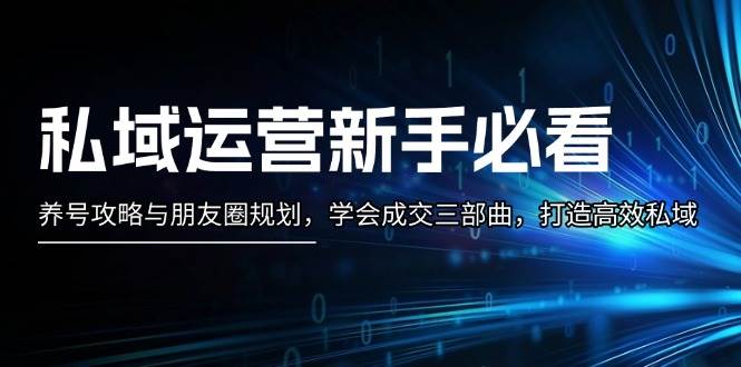 （13416期）私域运营新手必看：养号攻略与朋友圈规划，学会成交三部曲，打造高效私域-哔搭谋事网-原创客谋事网