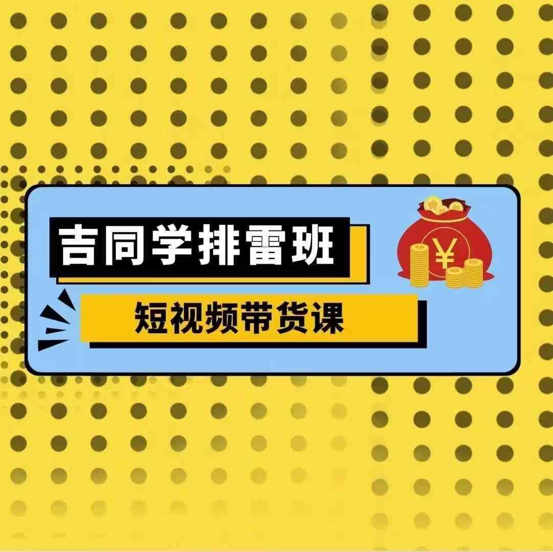 吉同学排雷班短视频带货课，零基础·详解流量成果-哔搭谋事网-原创客谋事网