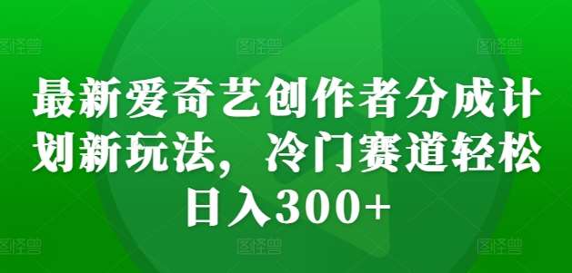 最新爱奇艺创作者分成计划新玩法，冷门赛道轻松日入300+【揭秘】-哔搭谋事网-原创客谋事网