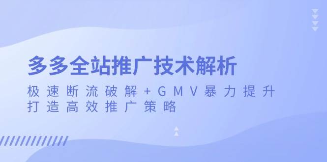 （13417期）多多全站推广技术解析：极速断流破解+GMV暴力提升，打造高效推广策略-哔搭谋事网-原创客谋事网