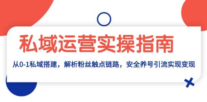 （13414期）私域运营实操指南：从0-1私域搭建，解析粉丝触点链路，安全养号引流变现-哔搭谋事网-原创客谋事网