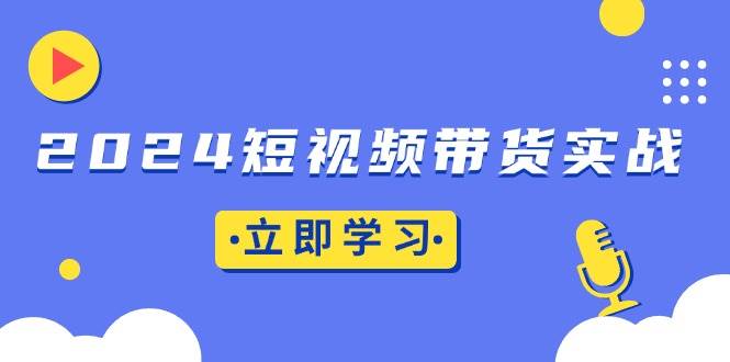 （13482期）2024短视频带货实战：底层逻辑+实操技巧，橱窗引流、直播带货-哔搭谋事网-原创客谋事网