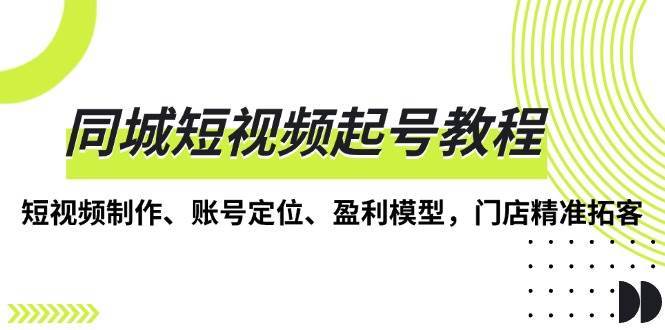 同城短视频起号教程，短视频制作、账号定位、盈利模型，门店精准拓客-哔搭谋事网-原创客谋事网