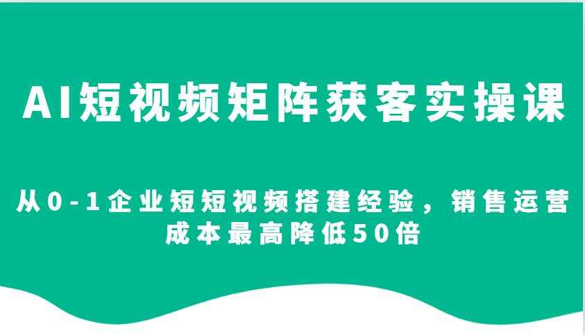 AI短视频矩阵获客实操课，从0-1企业短短视频搭建经验，销售运营成本最高降低50倍-哔搭谋事网-原创客谋事网