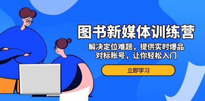 图书新媒体训练营，解决定位难题，提供实时爆品、对标账号，让你轻松入门-哔搭谋事网-原创客谋事网