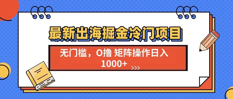 （13672期）最新出海掘金冷门项目，单号日入1000+-哔搭谋事网-原创客谋事网