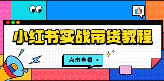 小红书实战带货教程：从开店到选品、笔记制作、发货、售后等全方位指导-哔搭谋事网-原创客谋事网