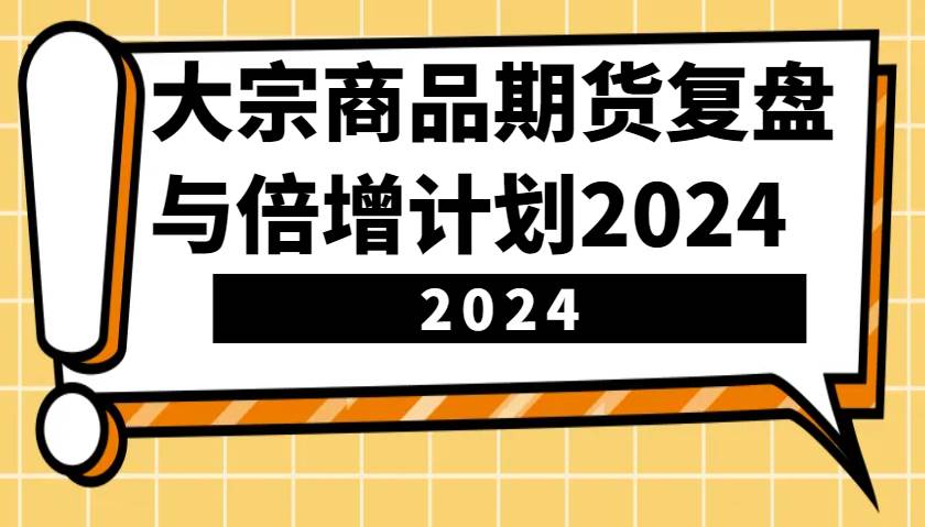 大宗商品期货，复盘与倍增计划2024（10节课）-哔搭谋事网-原创客谋事网