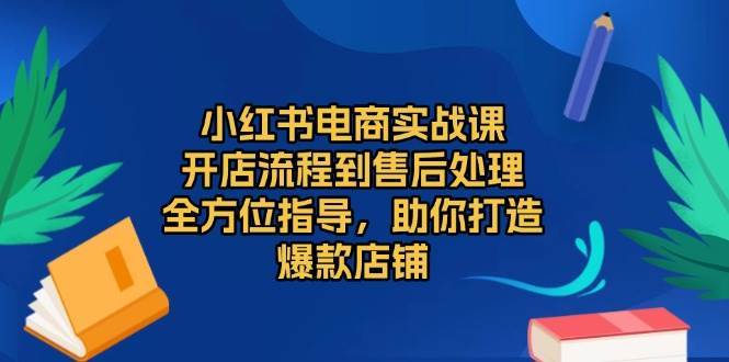 小红书电商实战课，开店流程到售后处理，全方位指导，助你打造爆款店铺-哔搭谋事网-原创客谋事网