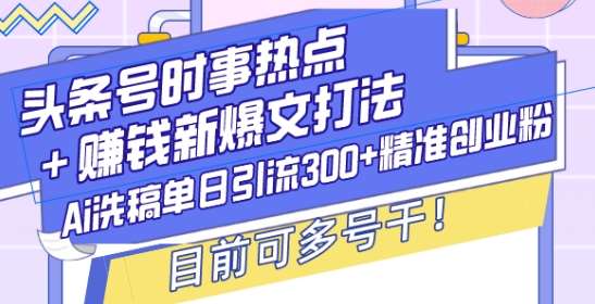 头条号时事热点+赚钱新爆文打法，Ai洗稿单日引流300+精准创业粉，目前可多号干【揭秘】-哔搭谋事网-原创客谋事网