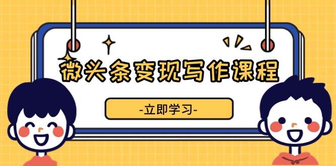 （13766期）微头条变现写作课程，掌握流量变现技巧，提升微头条质量，实现收益增长-哔搭谋事网-原创客谋事网