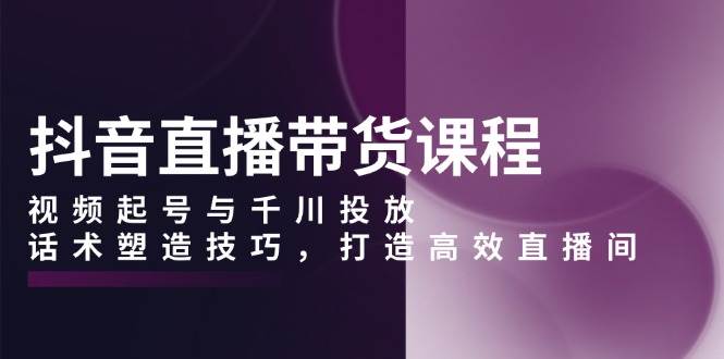 （13848期）抖音直播带货课程，视频起号与千川投放，话术塑造技巧，打造高效直播间-哔搭谋事网-原创客谋事网