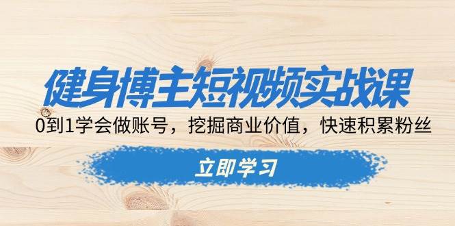 （13557期）健身博主短视频实战课：0到1学会做账号，挖掘商业价值，快速积累粉丝-哔搭谋事网-原创客谋事网