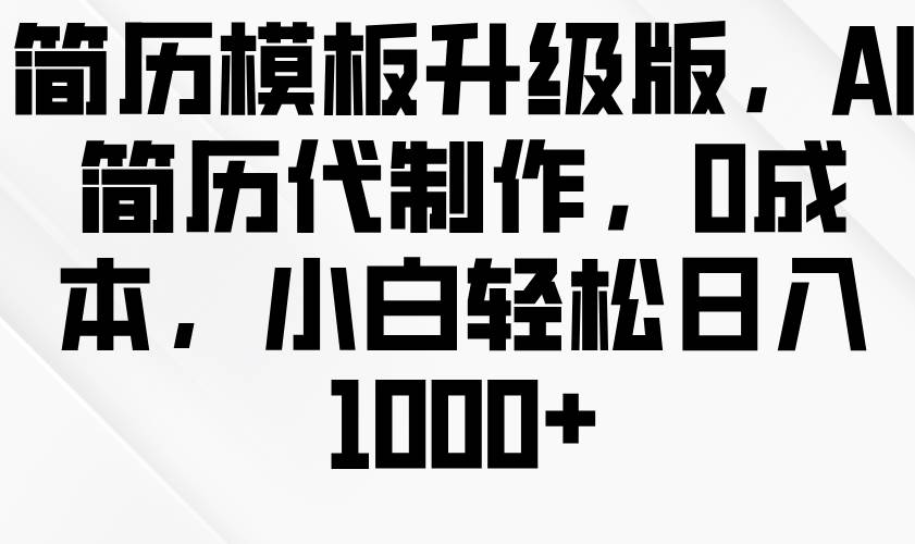 简历模板升级版，AI简历代制作，0成本，小白轻松日入1000+-哔搭谋事网-原创客谋事网