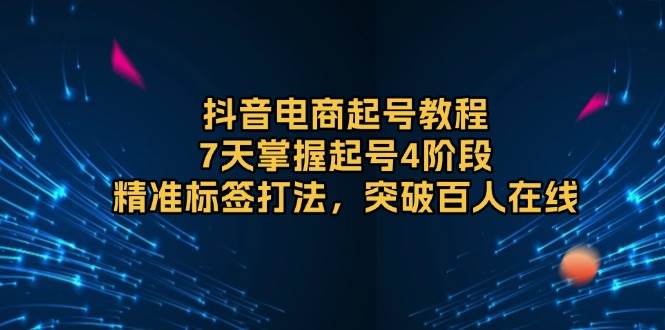 （13847期）抖音电商起号教程，7天掌握起号4阶段，精准标签打法，突破百人在线-哔搭谋事网-原创客谋事网