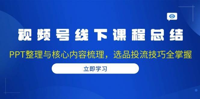 视频号线下课程总结：PPT整理与核心内容梳理，选品投流技巧全掌握-哔搭谋事网-原创客谋事网