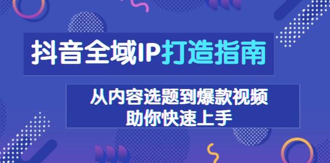 （13734期）抖音全域IP打造指南，从内容选题到爆款视频，助你快速上手-哔搭谋事网-原创客谋事网