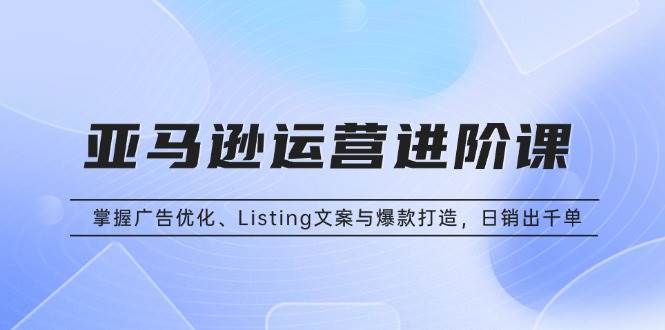 （13517期）亚马逊运营进阶课：掌握广告优化、Listing文案与爆款打造，日销出千单-哔搭谋事网-原创客谋事网