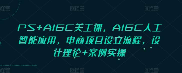 PS+AIGC美工课，AIGC人工智能应用，电商项目设立流程，设计理论+案例实操-哔搭谋事网-原创客谋事网