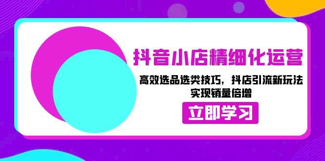 （13646期）抖音小店精细化运营：高效选品选类技巧，抖店引流新玩法，实现销量倍增-哔搭谋事网-原创客谋事网