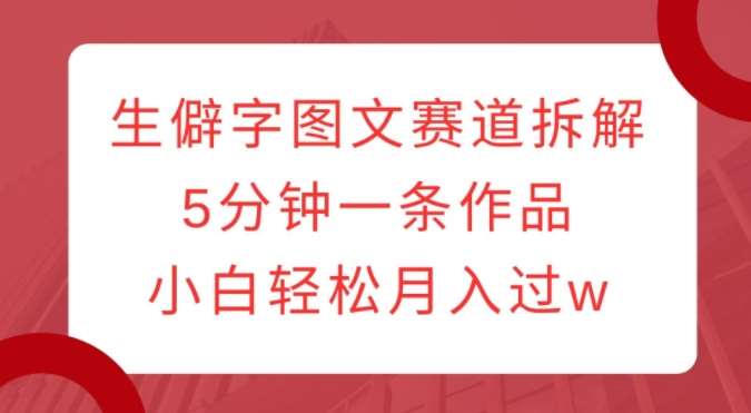 生僻字图文赛道拆解，5分钟一条作品，小白轻松月入过w-哔搭谋事网-原创客谋事网