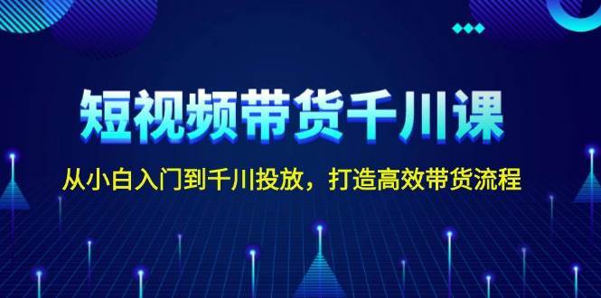 短视频带货千川课，从小白入门到千川投放，打造高效带货流程-哔搭谋事网-原创客谋事网