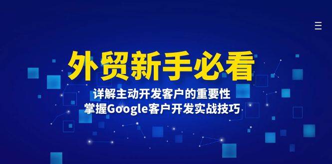 （13645期）外贸新手必看，详解主动开发客户的重要性，掌握Google客户开发实战技巧-哔搭谋事网-原创客谋事网