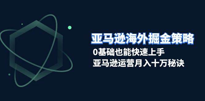 （13644期）亚马逊海外掘金策略，0基础也能快速上手，亚马逊运营月入十万秘诀-哔搭谋事网-原创客谋事网