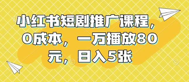 小红书短剧推广课程，0成本，一万播放80元，日入5张-哔搭谋事网-原创客谋事网