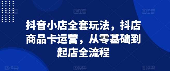 抖音小店全套玩法，抖店商品卡运营，从零基础到起店全流程-哔搭谋事网-原创客谋事网