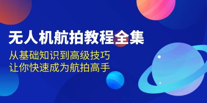 （13596期）无人机-航拍教程全集，从基础知识到高级技巧，让你快速成为航拍高手-哔搭谋事网-原创客谋事网