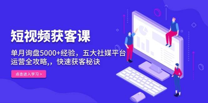 短视频获客课，单月询盘5000+经验，五大社媒平台运营全攻略,，快速获客秘诀-哔搭谋事网-原创客谋事网