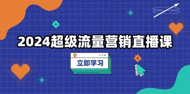 （13558期）2024超级流量营销直播课，低成本打法，提升流量转化率，案例拆解爆款-哔搭谋事网-原创客谋事网