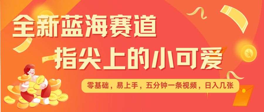 最新蓝海赛道，指尖上的小可爱，几分钟一条治愈系视频，日入几张，矩阵操作收益翻倍-哔搭谋事网-原创客谋事网